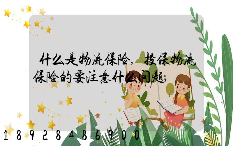 什么是物流保险,投保物流保险的要注意什么问题