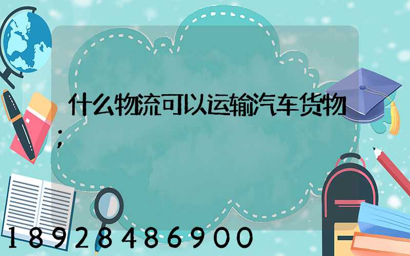 什么物流可以运输汽车货物
