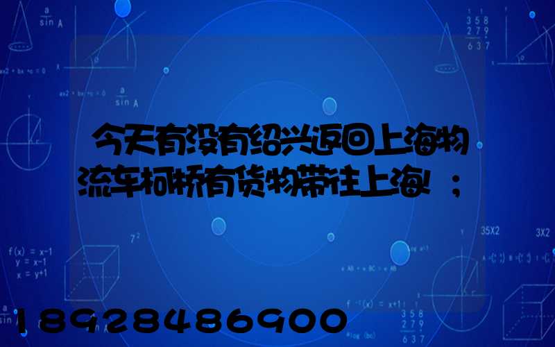 今天有没有绍兴返回上海物流车柯桥有货物带往上海!