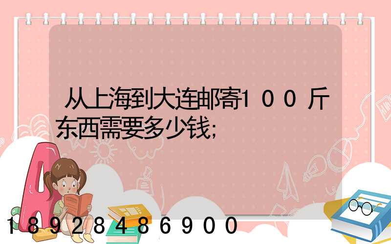 从上海到大连邮寄100斤东西需要多少钱
