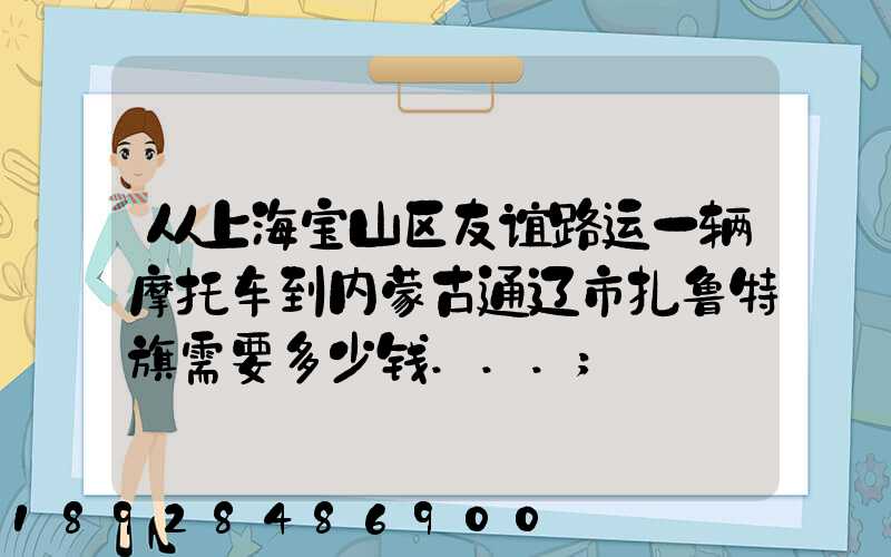 从上海宝山区友谊路运一辆摩托车到内蒙古通辽市扎鲁特旗需要多少钱...