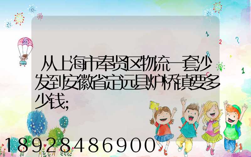 从上海市奉贤区物流一套沙发到安徽省定远县炉桥镇要多少钱