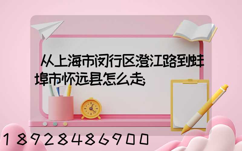 从上海市闵行区澄江路到蚌埠市怀远县怎么走