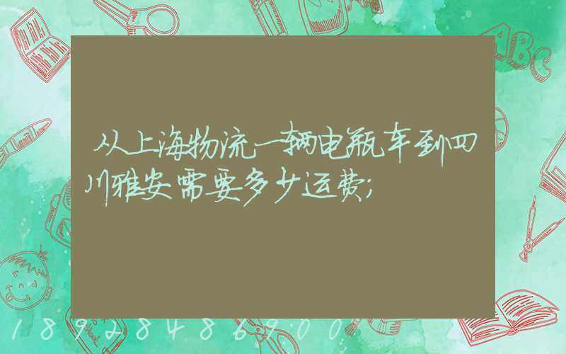 从上海物流一辆电瓶车到四川雅安需要多少运费