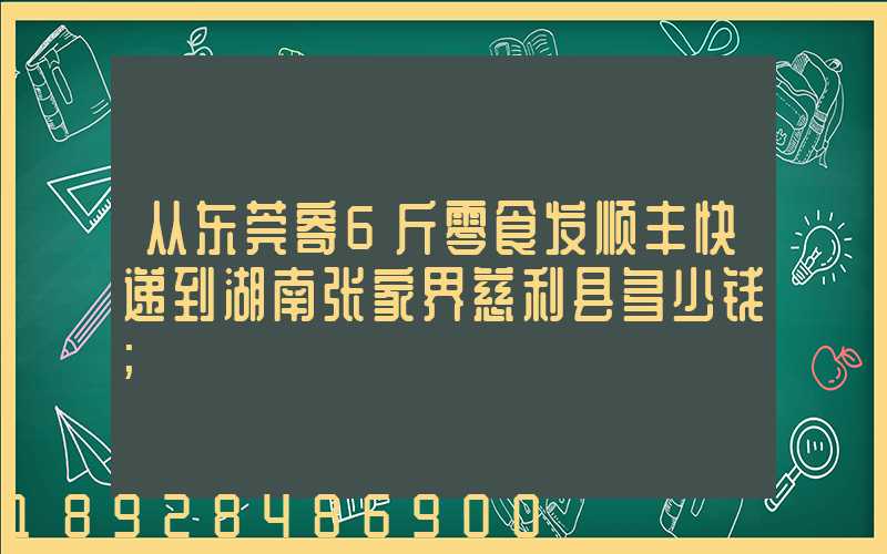从东莞寄6斤零食发顺丰快递到湖南张家界慈利县多少钱