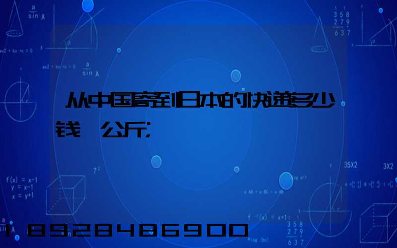 从中国寄到日本的快递多少钱一公斤