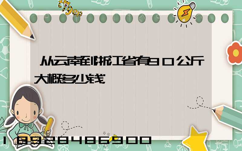 从云南到浙江省有90公斤大概多少钱