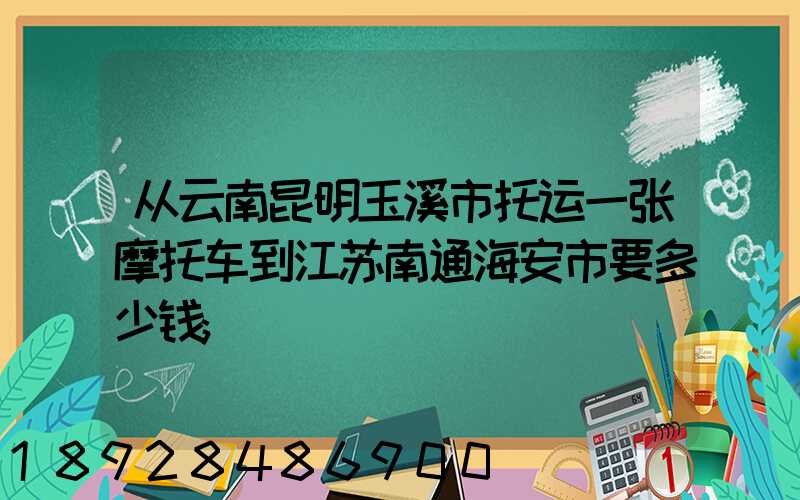 从云南昆明玉溪市托运一张摩托车到江苏南通海安市要多少钱