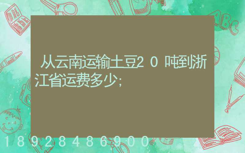 从云南运输土豆20吨到浙江省运费多少