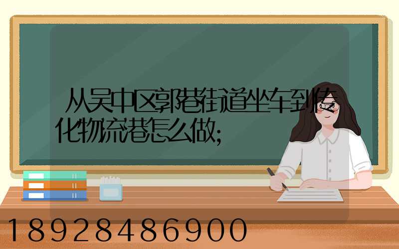从吴中区郭巷街道坐车到传化物流港怎么做