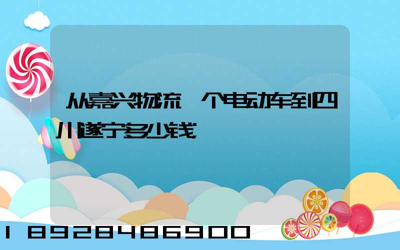 从嘉兴物流一个电动车到四川遂宁多少钱