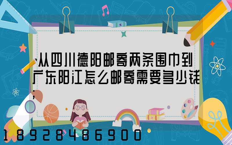 从四川德阳邮寄两条围巾到广东阳江怎么邮寄需要多少钱