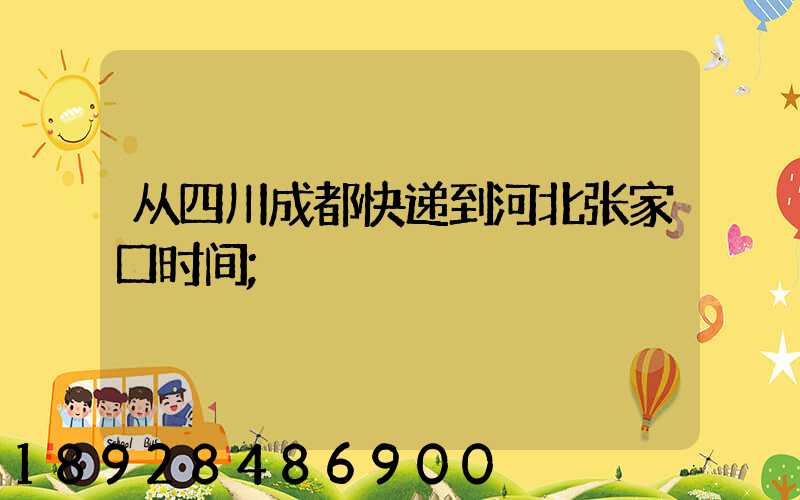 从四川成都快递到河北张家口时间