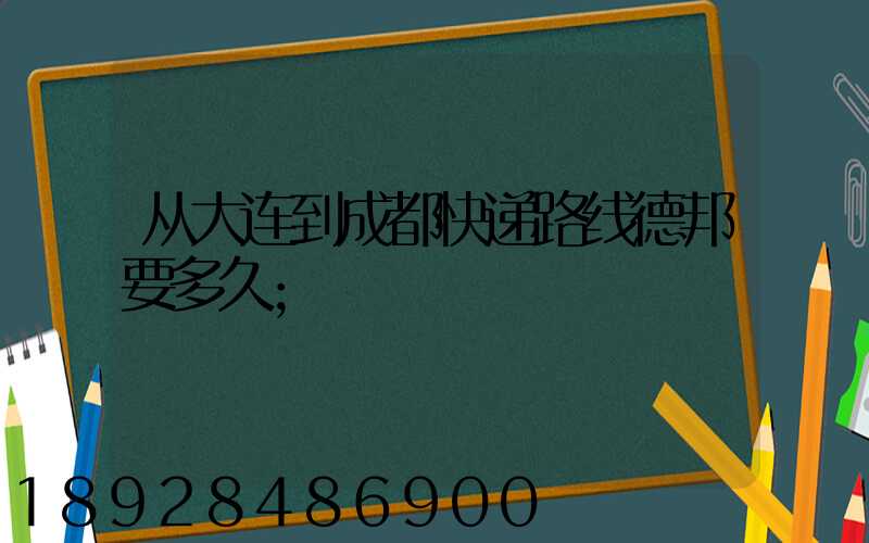 从大连到成都快递路线德邦要多久