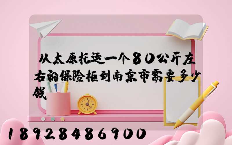 从太原托运一个80公斤左右的保险柜到南京市需要多少钱