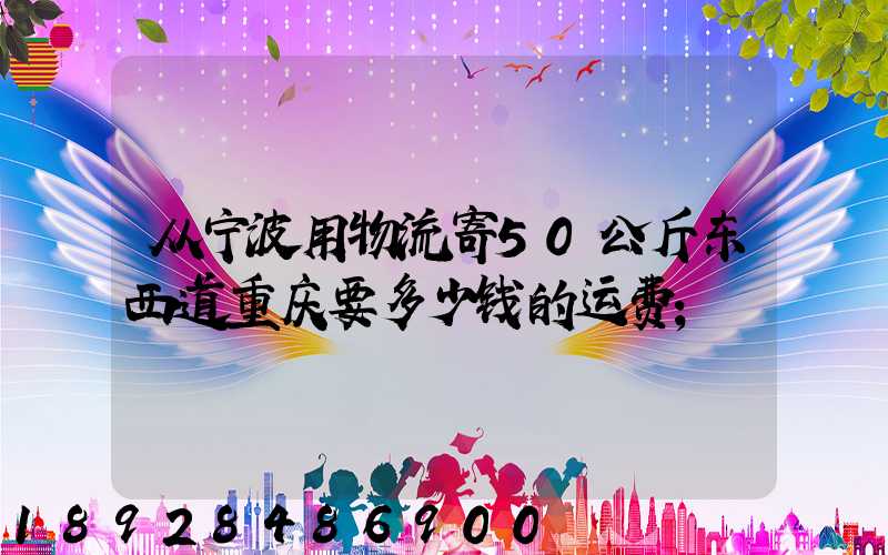 从宁波用物流寄50公斤东西道重庆要多少钱的运费