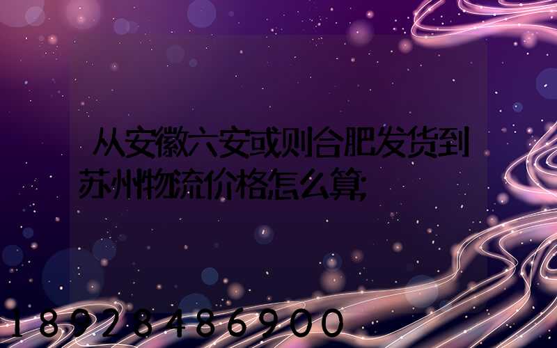 从安徽六安或则合肥发货到苏州物流价格怎么算