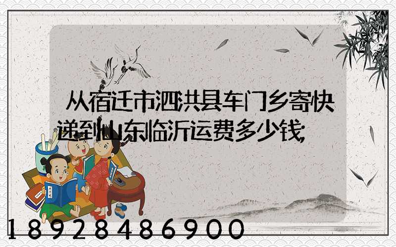 从宿迁市泗洪县车门乡寄快递到山东临沂运费多少钱