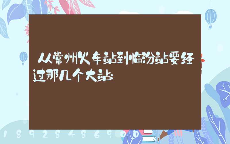 从常州火车站到临汾站要经过那几个大站