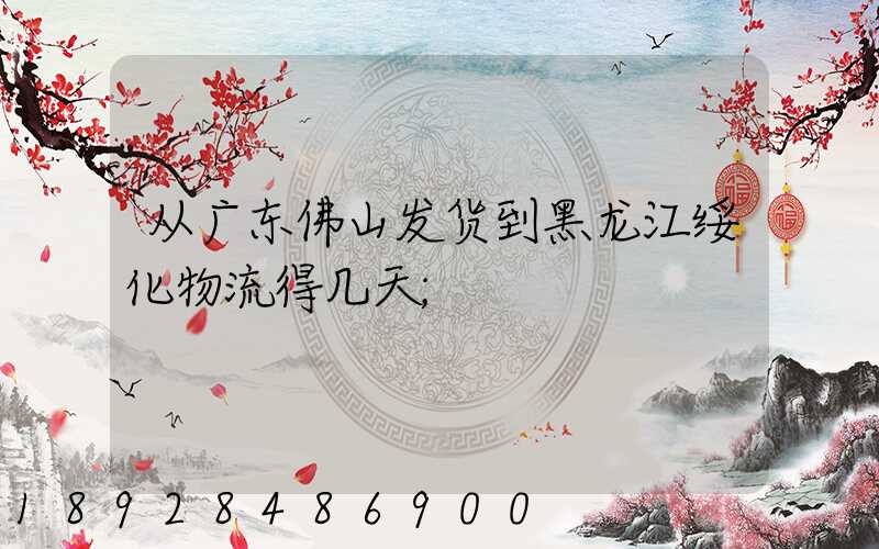 从广东佛山发货到黑龙江绥化物流得几天