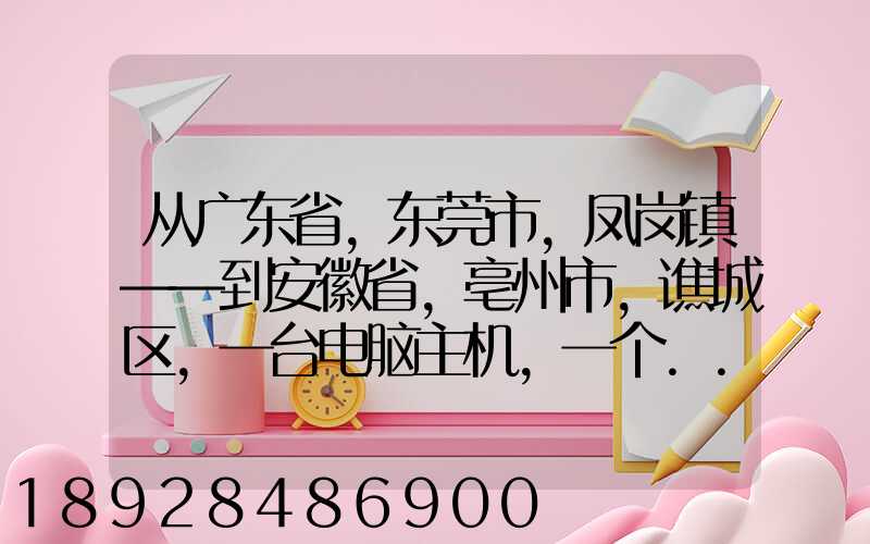 从广东省,东莞市,凤岗镇——到安徽省,亳州市,谯城区,一台电脑主机,一个...