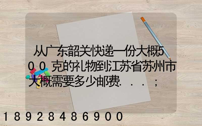 从广东韶关快递一份大概500克的礼物到江苏省苏州市大概需要多少邮费...