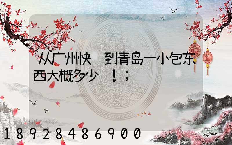 从广州快递到青岛一小包东西大概多少钱!