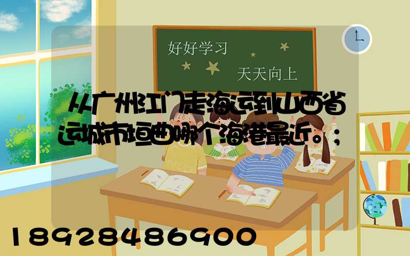 从广州江门走海运到山西省运城市垣曲哪个海港最近。