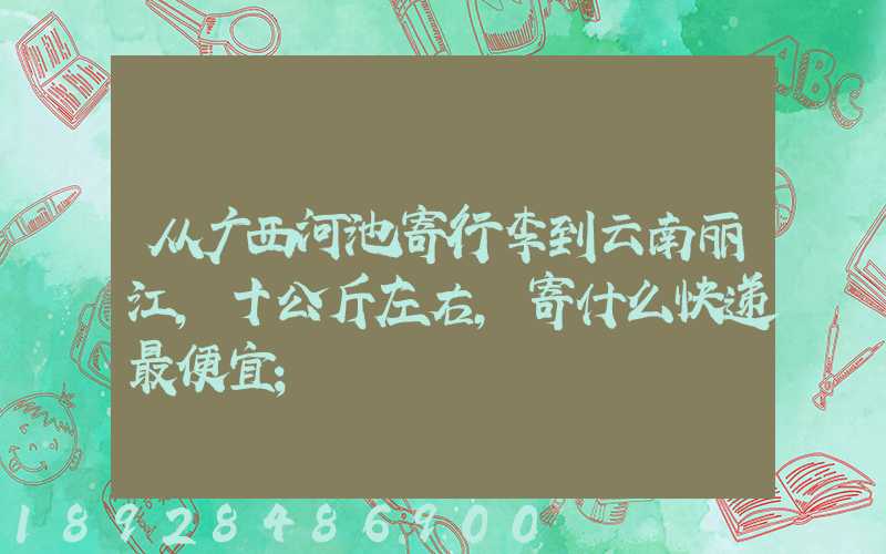 从广西河池寄行李到云南丽江,十公斤左右,寄什么快递最便宜