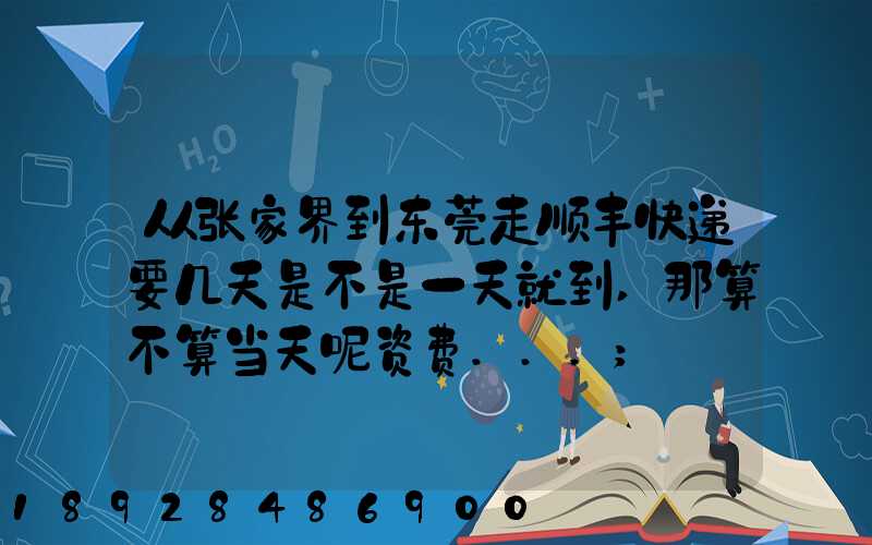 从张家界到东莞走顺丰快递要几天是不是一天就到,那算不算当天呢资费...