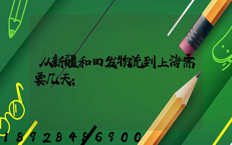 从新疆和田发物流到上海需要几天