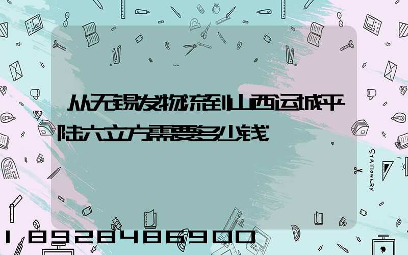 从无锡发物流到山西运城平陆六立方需要多少钱