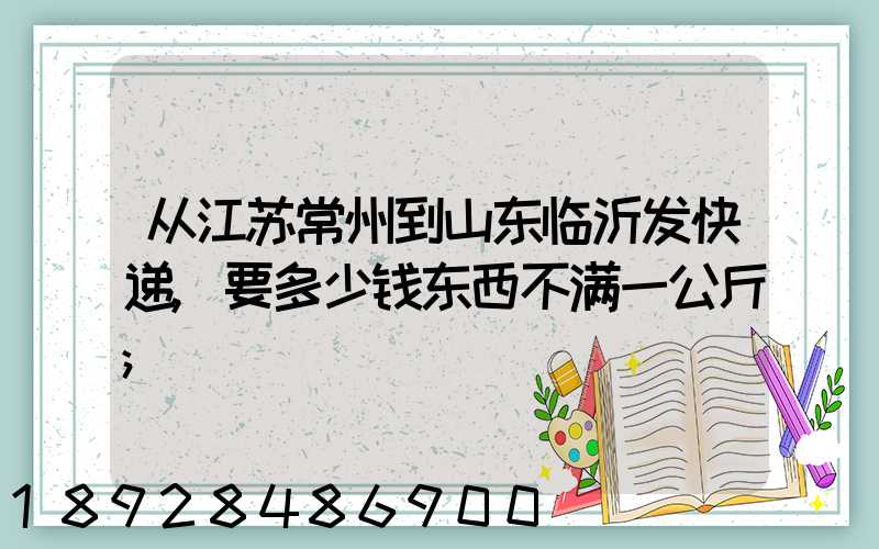 从江苏常州到山东临沂发快递,要多少钱东西不满一公斤