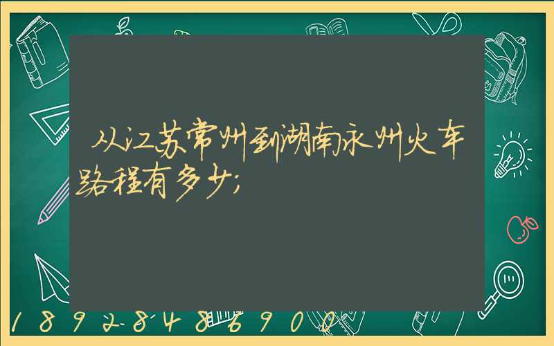 从江苏常州到湖南永州火车路程有多少