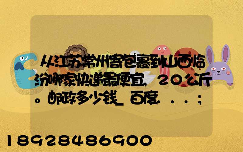 从江苏常州寄包裹到山西临汾哪家快递最便宜,20公斤。邮政多少钱_百度...