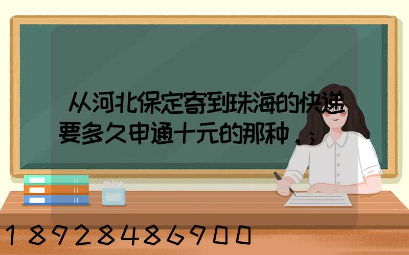 从河北保定寄到珠海的快递要多久申通十元的那种。