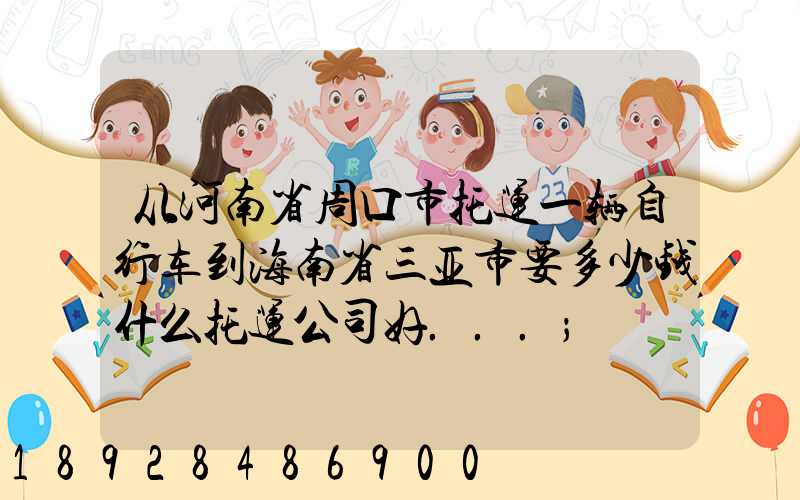 从河南省周口市托运一辆自行车到海南省三亚市要多少钱什么托运公司好...