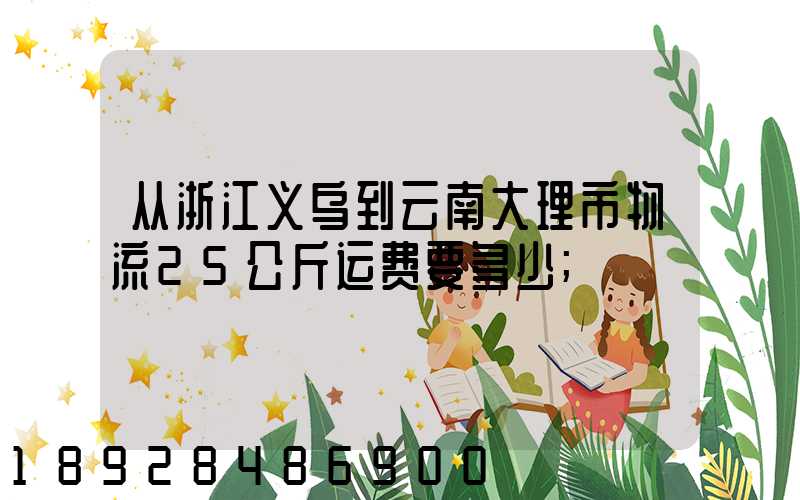 从浙江义乌到云南大理市物流25公斤运费要多少