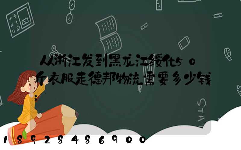 从浙江发到黑龙江绥化50斤衣服走德邦物流需要多少钱