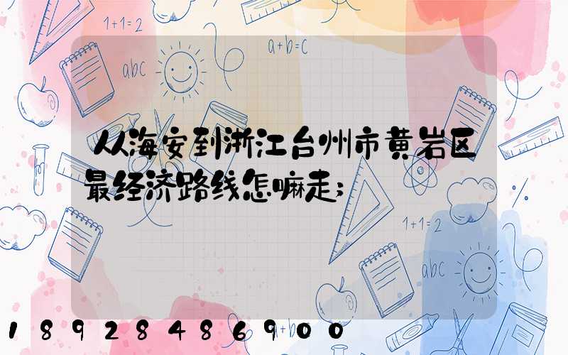 从海安到浙江台州市黄岩区最经济路线怎嘛走
