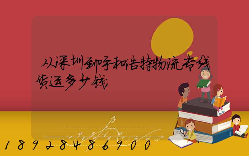 从深圳到呼和浩特物流专线货运多少钱