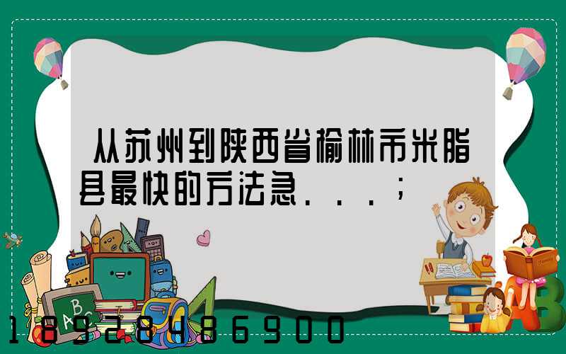 从苏州到陕西省榆林市米脂县最快的方法急...