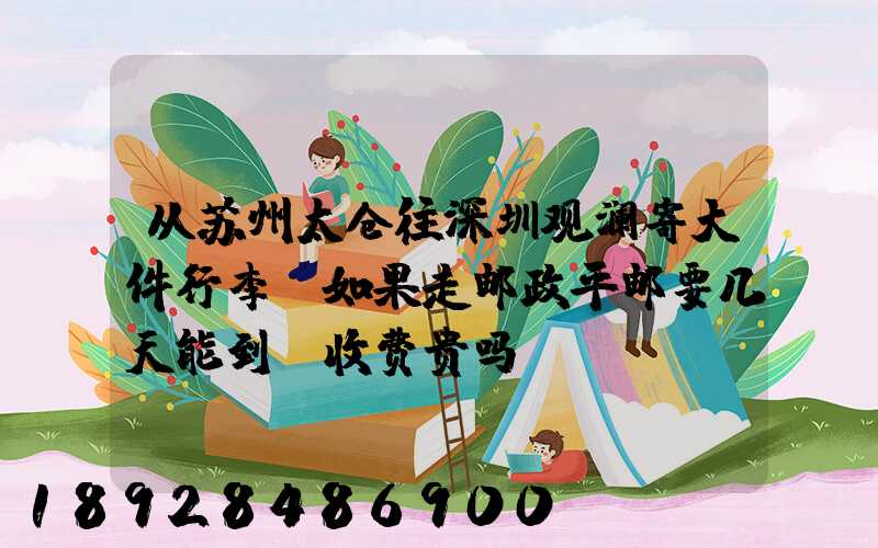 从苏州太仓往深圳观澜寄大件行李,如果走邮政平邮要几天能到,收费贵吗...