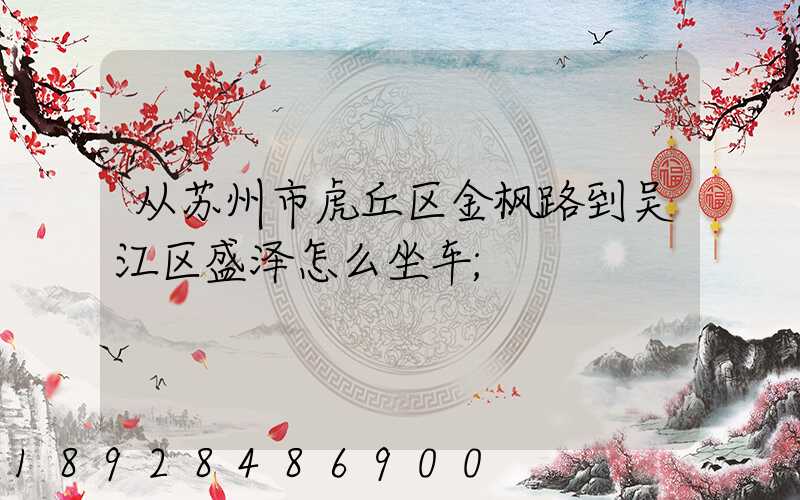 从苏州市虎丘区金枫路到吴江区盛泽怎么坐车