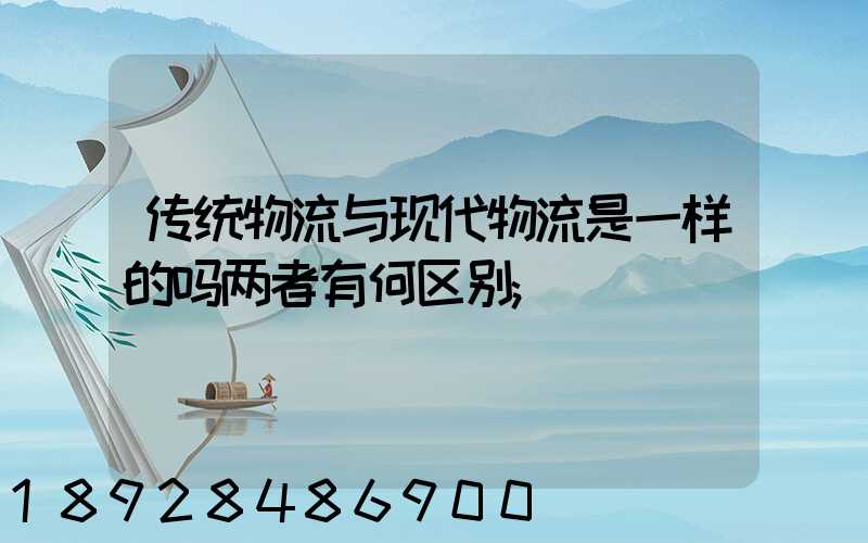 传统物流与现代物流是一样的吗两者有何区别