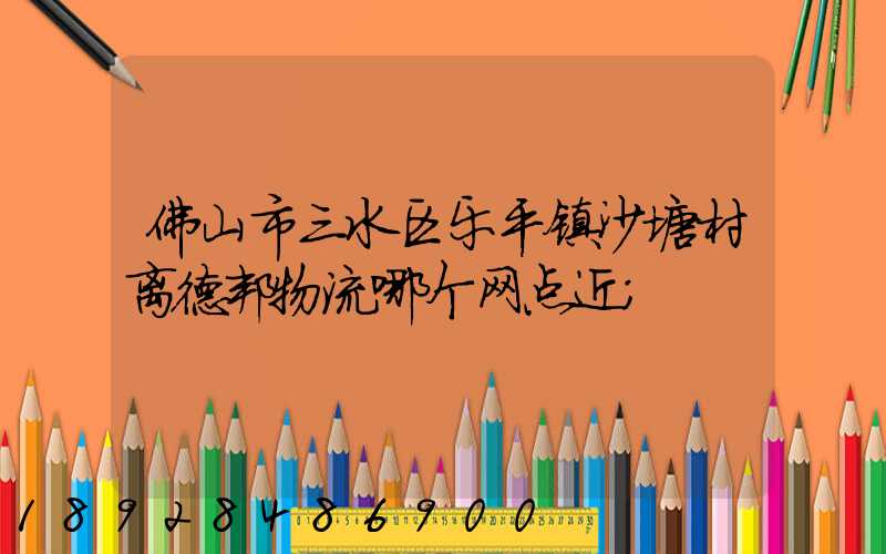 佛山市三水区乐平镇沙塘村离德邦物流哪个网点近