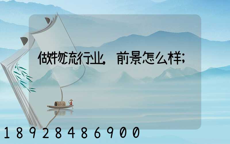 做物流行业,前景怎么样