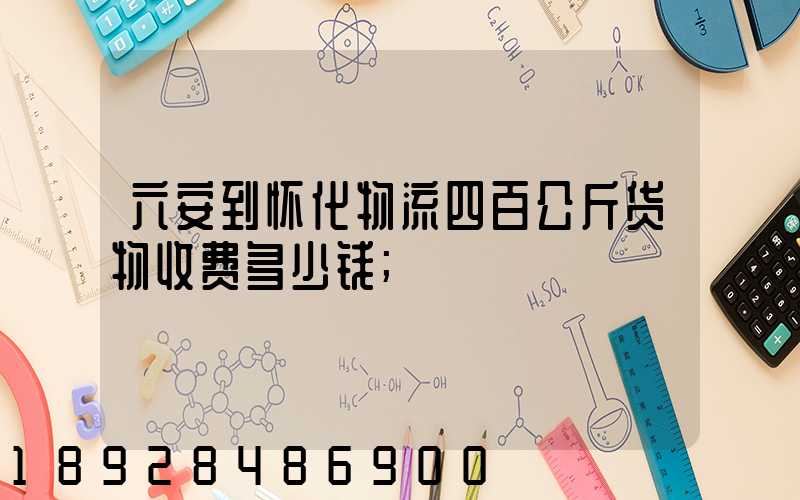 六安到怀化物流四百公斤货物收费多少钱