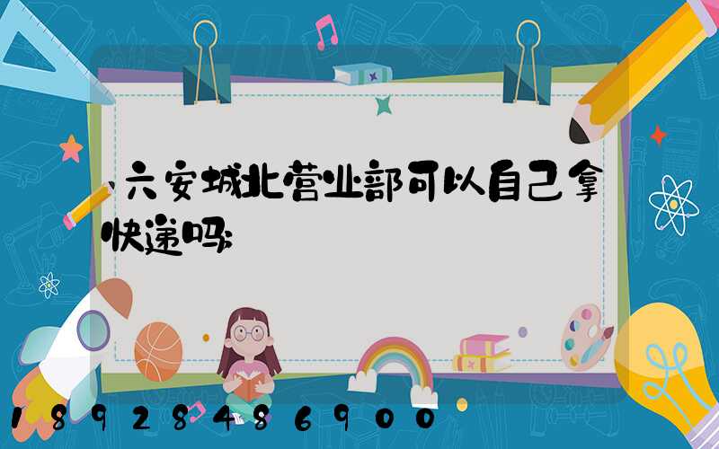 六安城北营业部可以自己拿快递吗