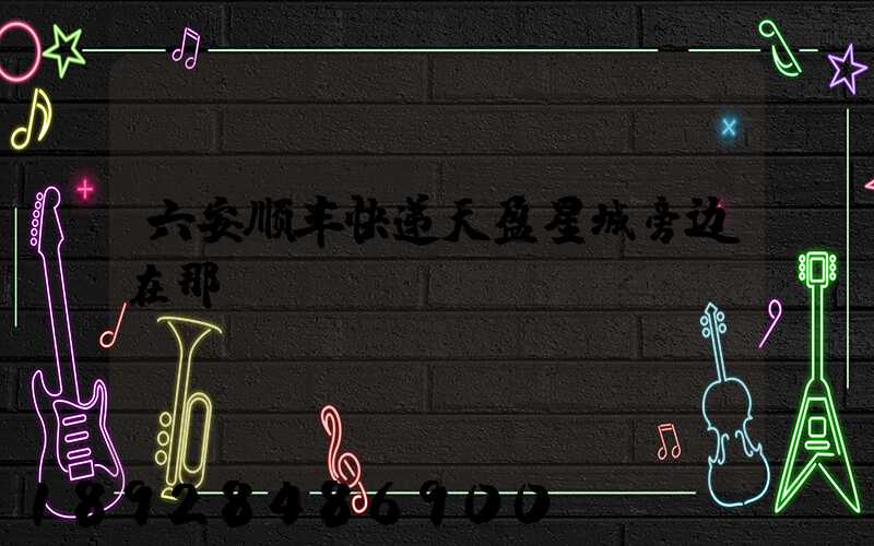 六安顺丰快递天盈星城旁边在那